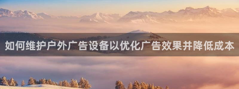 杏宇平台代理怎么赚钱：如何维护户外广告设备以优化广告效果并降低成本