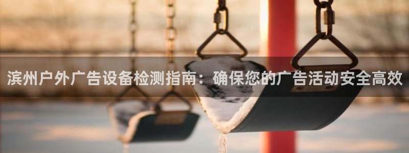 杏宇平台代理怎么赚钱快：滨州户外广告设备检测指南：确保您的广告活动安全高效