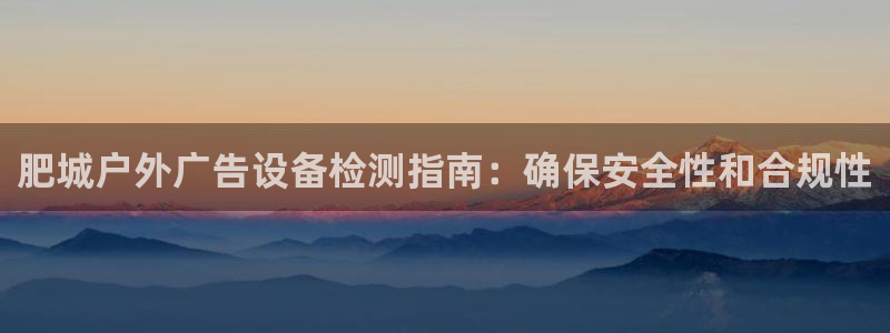 杏宇官方平台官网入口：肥城户外广告设备检测指南：确保安全性和合规性