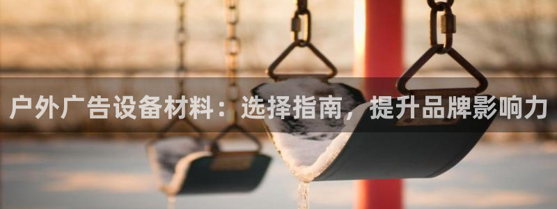 杏宇平台总代理是谁：户外广告设备材料：选择指南，提升品牌影响力