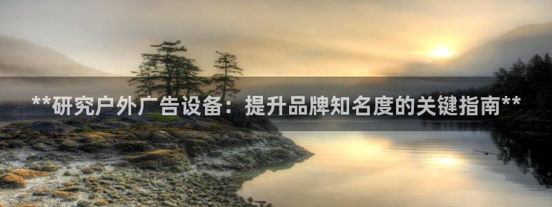 杏宇官方平台官网下载：**研究户外广告设备：提升品牌知名度的关键指南**