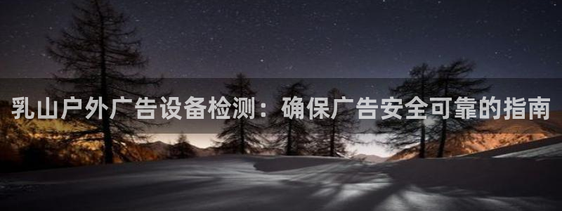 杏宇平台开户：乳山户外广告设备检测：确保广告安全可靠的指南