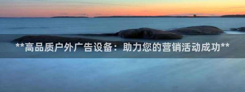 杏宇平台总代理电话：**高品质户外广告设备：助力您的营销活动成功**