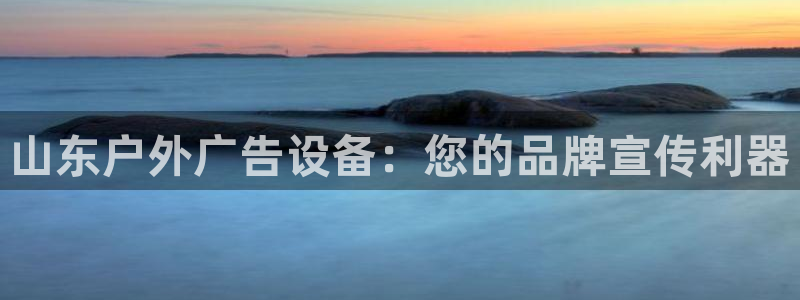 杏宇平台代理怎么赚钱快：山东户外广告设备：您的品牌宣传利器