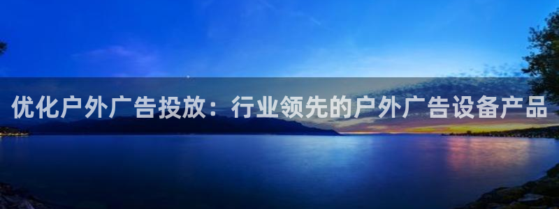 杏宇平台注册地址在哪里：优化户外广告投放：行业领先的户外广告设备产品