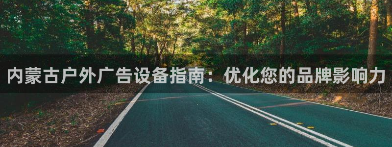 杏宇平台注册地址在哪里：内蒙古户外广告设备指南：优化您的品牌影响力