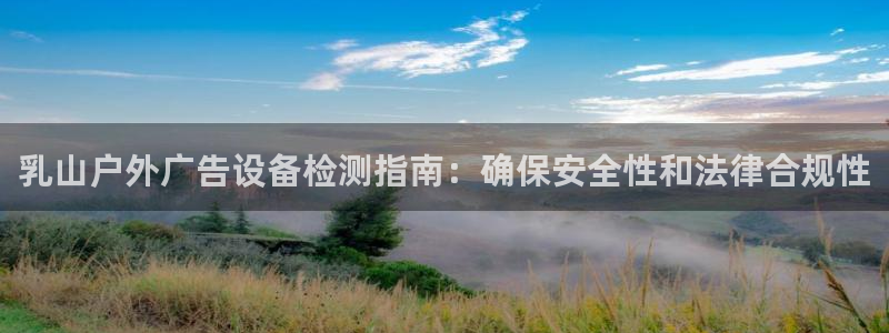 杏宇平台总代理电话：乳山户外广告设备检测指南：确保安全性和法律合规性