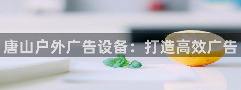杏宇平台登录步骤图：唐山户外广告设备：打造高效广告