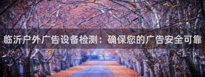 杏宇平台登录步骤是什么：临沂户外广告设备检测：确保您的广告安全可靠