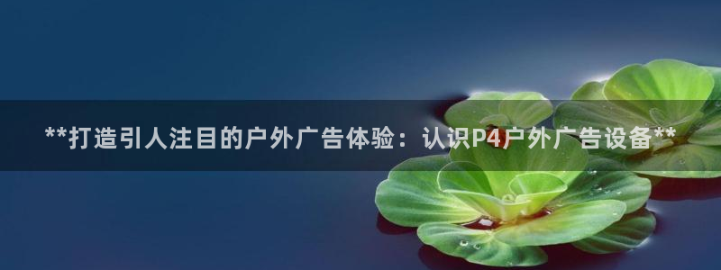 杏宇平台总代理电话：**打造引人注目的户外广告体验：认识P4户外广告设备**
