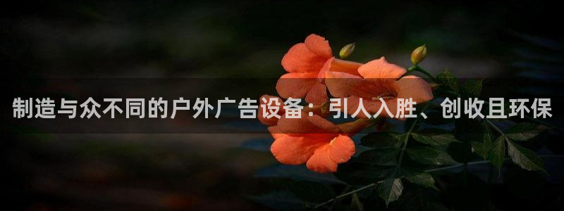 杏宇官方平台官网入口：制造与众不同的户外广告设备：引人入胜、创收且环保