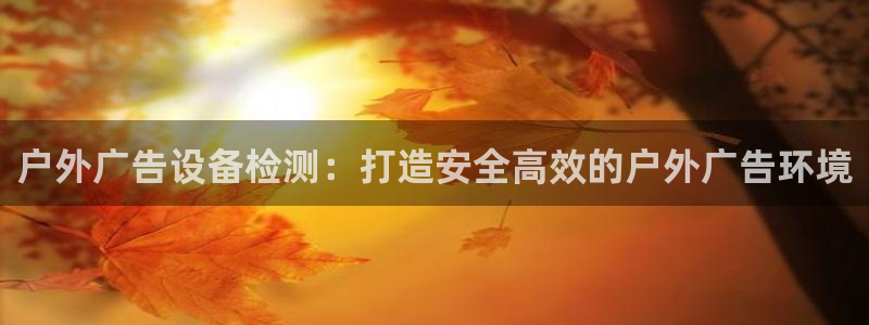 杏宇平台提现为什么这么久呢：户外广告设备检测：打造安全高效的户外广告环境