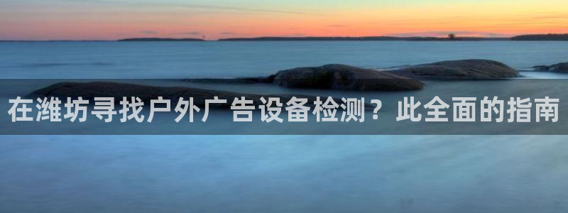 杏宇平台代理多少钱一个月：在潍坊寻找户外广告设备检测？此全面的指南