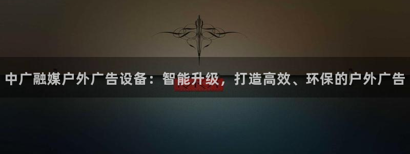 杏宇平台代理怎么样啊：中广融媒户外广告设备：智能升级，打造高效、环保的户外广告