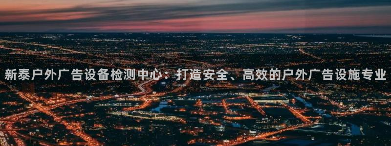 杏宇平台主管：新泰户外广告设备检测中心：打造安全、高效的户外广告设施专业