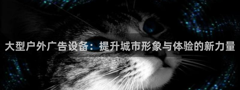 杏宇平台代理怎么样啊：大型户外广告设备：提升城市形象与体验的新力量
