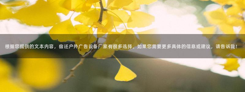 杏宇平台登录步骤图：根据您提供的文本内容，宿迁户外广告设备厂家有很多选择。如果您需要更多具体的信息或建议，请告诉我！