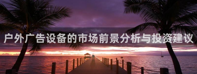 杏宇平台总代理是谁：户外广告设备的市场前景分析与投资建议