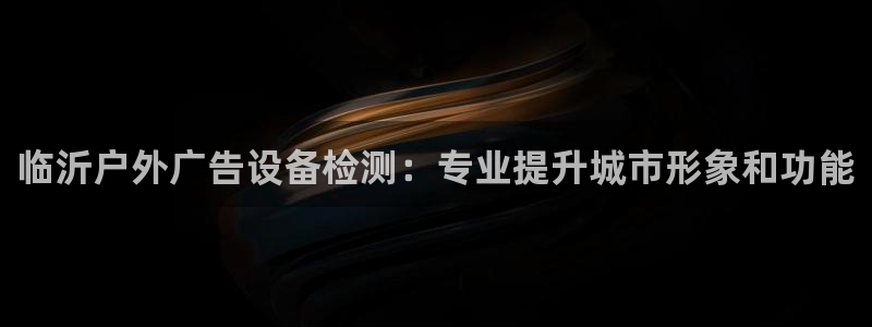 杏宇平台怎么样：临沂户外广告设备检测：专