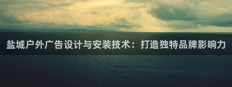 杏宇平台登陆：盐城户外广告设计与安装技术：打造独特品牌影响力