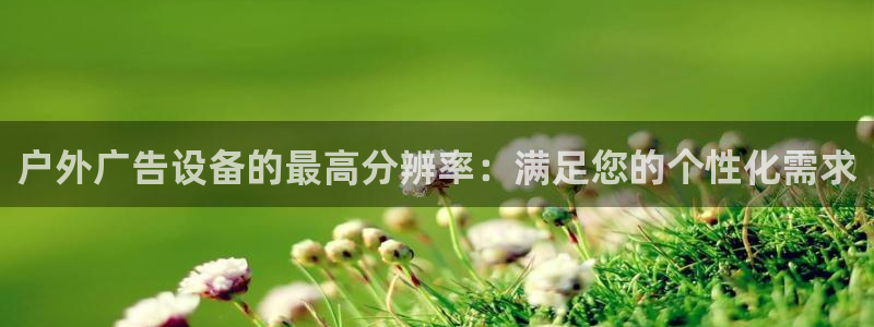 杏宇平台代理多少钱一个：户外广告设备的最高分辨率：满足您的个性化需求