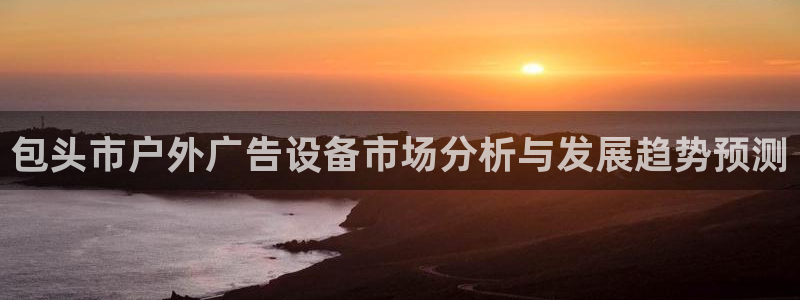 杏宇官方平台官网下载：包头市户外广告设备市场分析与发展趋势预测