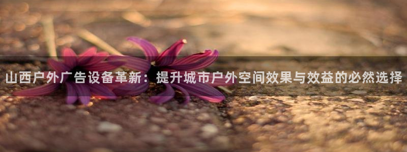 杏宇平台官网注册:山西户外广告设备革新: 杏宇平台官网注册:山西户外广告设备革新: