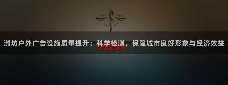 杏宇平台代理怎么样赚钱：潍坊户外广告设施质量提升：科学检测，保障城市良好形象与经济效益