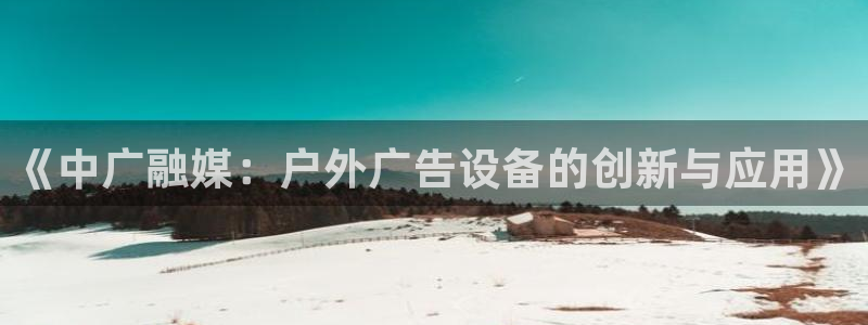 杏宇平台代理多少钱：《中广融媒：户外广告设备的创新与应用》