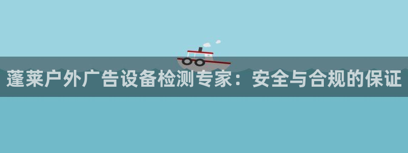 杏宇平台代理怎么赚钱的：蓬莱户外广告设备检测专家：安全与合规的保证