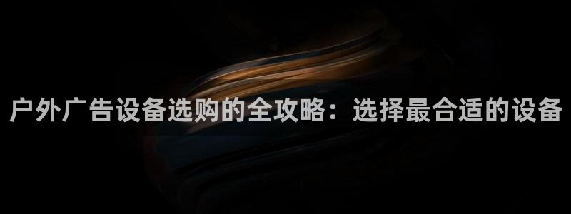 杏宇平台代理怎么样啊：户外广告设备选购的全攻略：选择最合适的设备