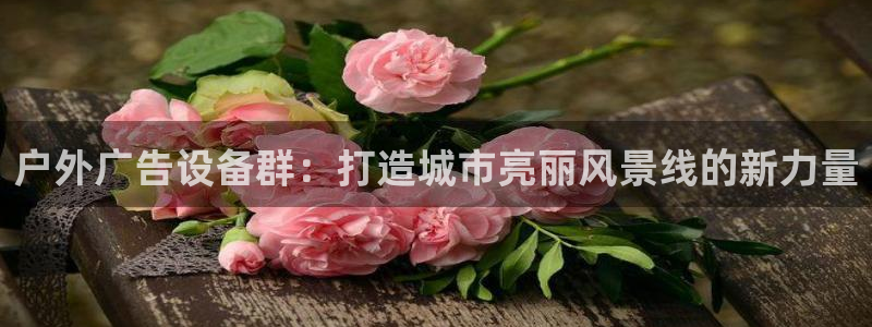 杏宇平台测速链接：户外广告设备群：打造城市亮丽风景线的新力量