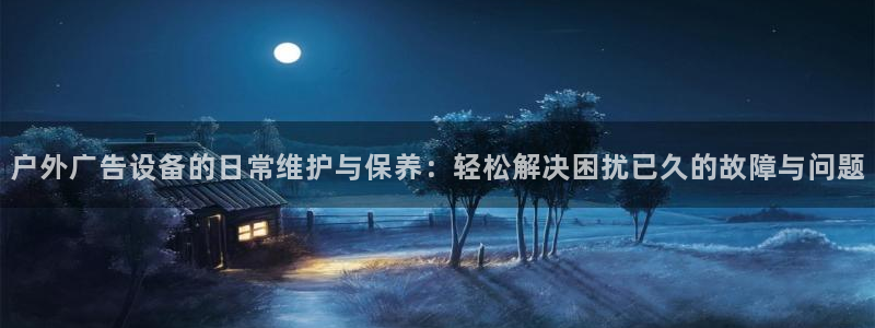 杏宇平台登录步骤图：户外广告设备的日常维护与保养：轻松解决困扰已久的故障与问题