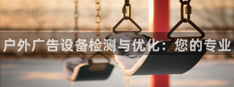 杏宇平台开户：户外广告设备检测与优化：您