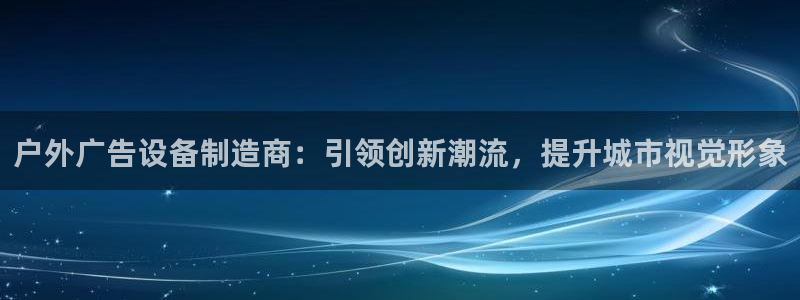 杏宇平台开户：户外广告设备制造商：引领创新潮流，提升城市视觉形象