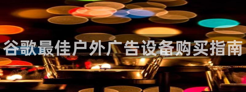杏宇平台代理怎么样啊：谷歌最佳户外广告设备购买指南