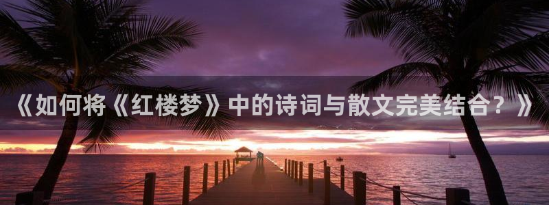 趣笔阁：《如何将《红楼梦》中的诗词与散文完美结合？》